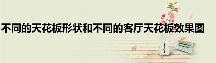 天花板裝修收邊樣板圖_上海裝修夾板天花板批發(fā)市場(chǎng)_天花板裝修效果圖