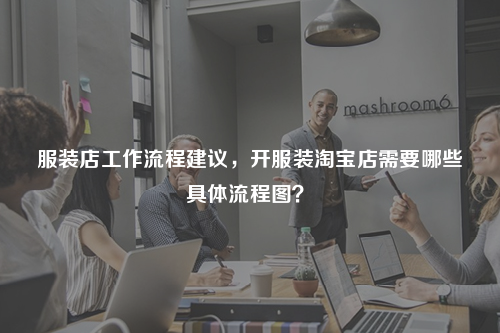 服裝店工作流程建議，開服裝淘寶店需要哪些具體流程圖？