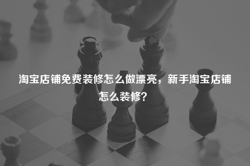 淘寶店鋪免費(fèi)裝修怎么做漂亮，新手淘寶店鋪怎么裝修？